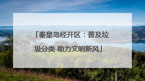 秦皇岛经开区：普及垃圾分类 助力文明新风