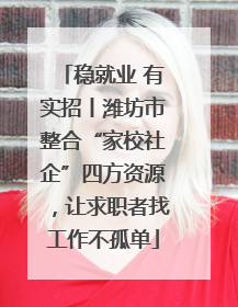 稳就业 有实招丨潍坊市整合“家校社企”四方资源，让求职者找工作不孤单