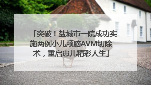 突破！盐城市一院成功实施两例小儿颅脑AVM切除术，重启患儿精彩人生