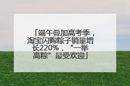 端午叠加高考季，淘宝闪购粽子销量增长220%，“一举高粽”最受欢迎