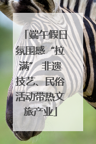 端午假日氛围感“拉满” 非遗技艺、民俗活动带热文旅产业