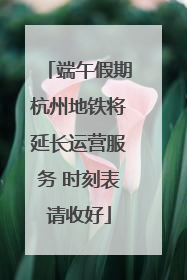 端午假期杭州地铁将延长运营服务 时刻表请收好