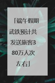 端午假期武铁预计共发送旅客380万人次左右