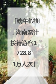 端午假期，湖南累计接待游客1728.81万人次