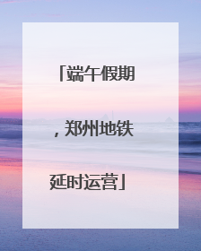 端午假期，郑州地铁延时运营