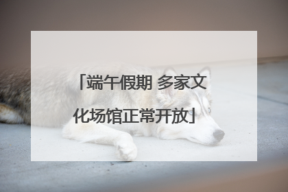 端午假期 多家文化场馆正常开放