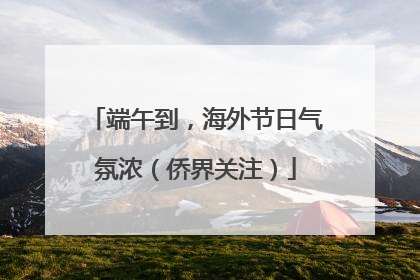 端午到，海外节日气氛浓（侨界关注）