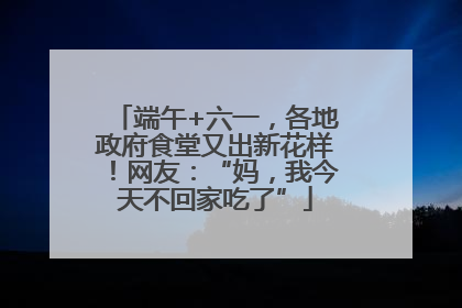 端午+六一，各地政府食堂又出新花样！网友：“妈，我今天不回家吃了”