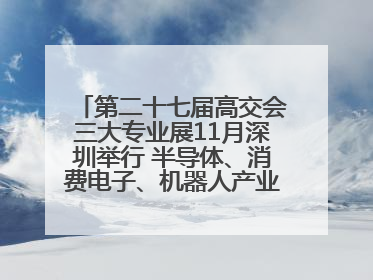 第二十七届高交会三大专业展11月深圳举行 半导体、消费电子、机器人产业盛宴来袭