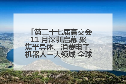 第二十七届高交会 11 月深圳启幕 聚焦半导体、消费电子、机器人三大领域 全球科技盛宴蓄势待发