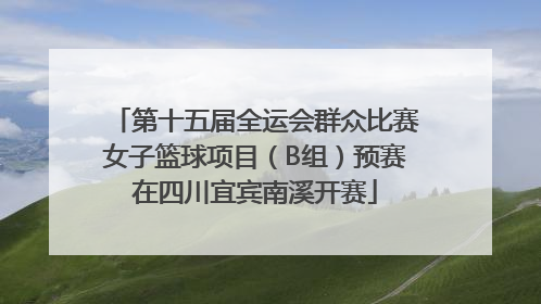 第十五届全运会群众比赛女子篮球项目（B组）预赛在四川宜宾南溪开赛