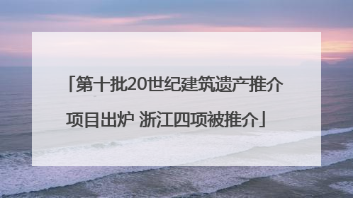 第十批20世纪建筑遗产推介项目出炉 浙江四项被推介