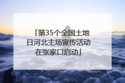 第35个全国土地日河北主场宣传活动在张家口启动