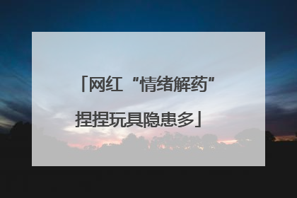 网红“情绪解药”捏捏玩具隐患多
