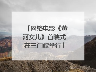 网络电影《黄河女儿》首映式在三门峡举行