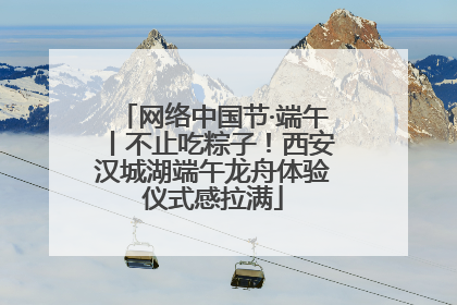 网络中国节·端午丨不止吃粽子！西安汉城湖端午龙舟体验仪式感拉满