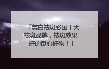 美白祛斑必囤十大祛斑品牌，祛斑效果好的良心好物！
