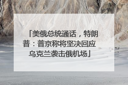 美俄总统通话，特朗普：普京称将坚决回应乌克兰袭击俄机场