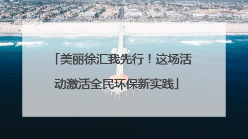 美丽徐汇我先行！这场活动激活全民环保新实践
