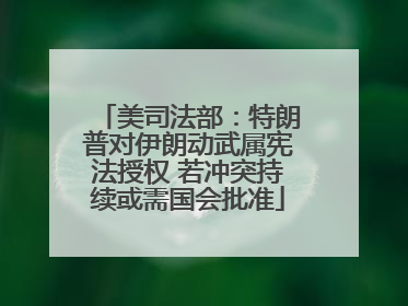 美司法部：特朗普对伊朗动武属宪法授权 若冲突持续或需国会批准