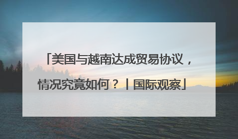 美国与越南达成贸易协议，情况究竟如何？丨国际观察