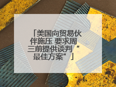 美国向贸易伙伴施压 要求周三前提供谈判“最佳方案”