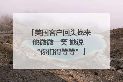 美国客户回头找来 他微微一笑 她说“你们得等等”