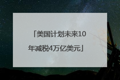 美国计划未来10年减税4万亿美元