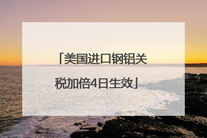 美国进口钢铝关税加倍4日生效