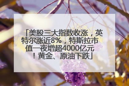 美股三大指数收涨，英特尔涨近8%，特斯拉市值一夜增超4000亿元！黄金、原油下跌