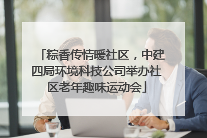 粽香传情暖社区，中建四局环境科技公司举办社区老年趣味运动会