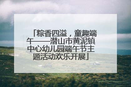 粽香四溢，童趣端午——潜山市黄泥镇中心幼儿园端午节主题活动欢乐开展