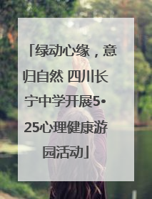 绿动心缘，意归自然 四川长宁中学开展5•25心理健康游园活动