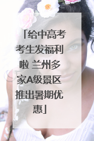 给中高考考生发福利啦 兰州多家A级景区推出暑期优惠