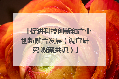 促进科技创新和产业创新融合发展（调查研究 凝聚共识）