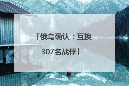 俄乌确认：互换307名战俘