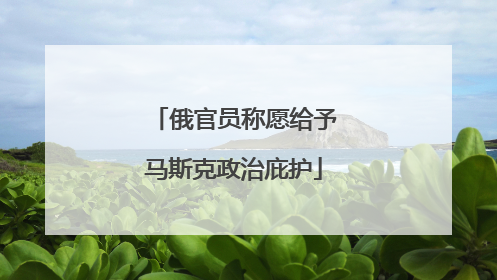 俄官员称愿给予马斯克政治庇护