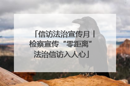 信访法治宣传月丨检察宣传“零距离” 法治信访入人心