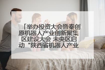 举办投资大会暨秦创原机器人产业创新聚集区建设大会 未央区启动“陕西省机器人产业聚集区”建设