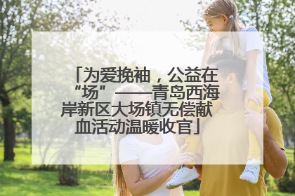 为爱挽袖，公益在“场”——青岛西海岸新区大场镇无偿献血活动温暖收官