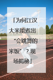为何江汉大米能煮出“会跳舞的米饭”？现场揭秘