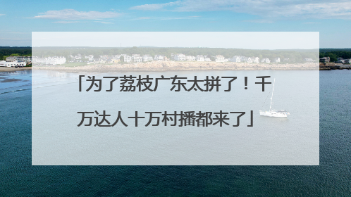 为了荔枝广东太拼了！千万达人十万村播都来了