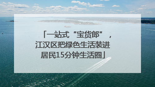 一站式“宝货郎”，江汉区把绿色生活装进居民15分钟生活圈