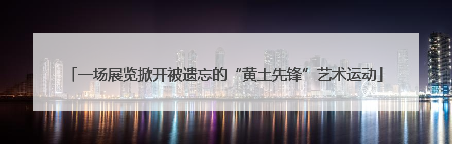 一场展览掀开被遗忘的“黄土先锋”艺术运动