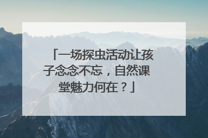 一场探虫活动让孩子念念不忘，自然课堂魅力何在？