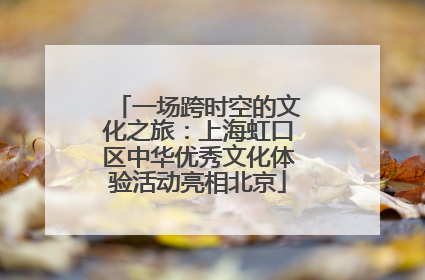 一场跨时空的文化之旅：上海虹口区中华优秀文化体验活动亮相北京