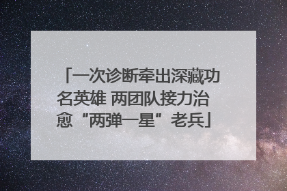 一次诊断牵出深藏功名英雄 两团队接力治愈“两弹一星”老兵