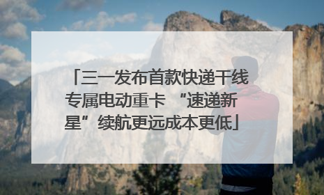 三一发布首款快递干线专属电动重卡 “速递新星”续航更远成本更低