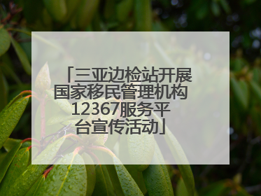 三亚边检站开展国家移民管理机构12367服务平台宣传活动