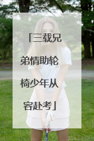 三载兄弟情助轮椅少年从容赴考